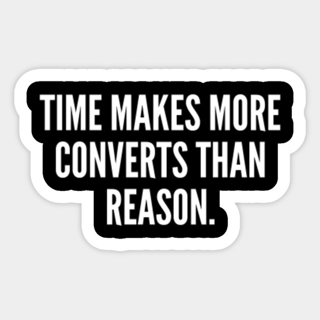 Time makes more converts than reason